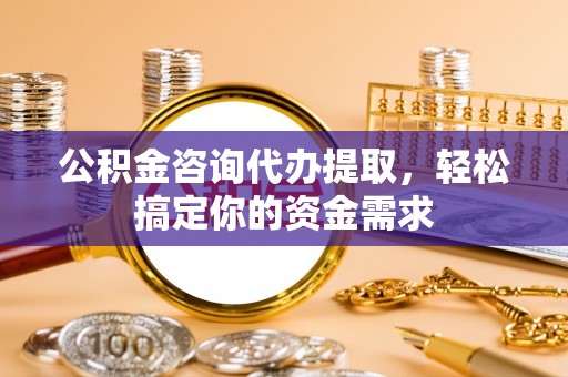 景县公积金咨询代办提取，轻松搞定你的资金需求