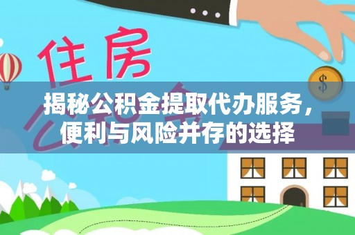 景县揭秘公积金提取代办服务，便利与风险并存的选择