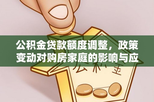 景县公积金贷款额度调整，政策变动对购房家庭的影响与应对策略