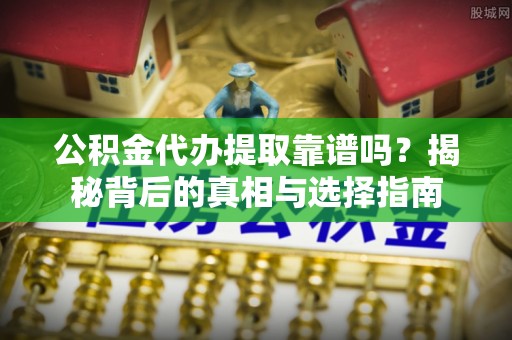 景县公积金代办提取靠谱吗？揭秘背后的真相与选择指南