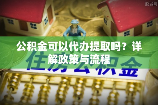景县公积金可以代办提取吗？详解政策与流程