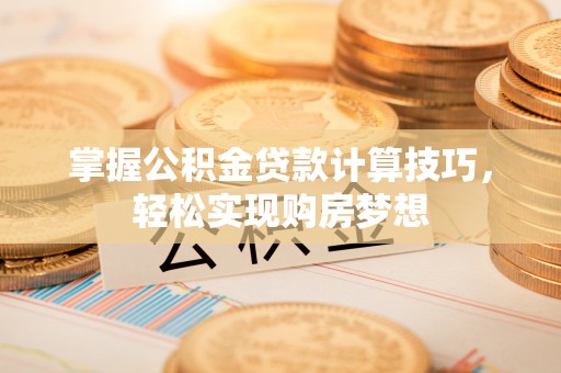 景县掌握公积金贷款计算技巧，轻松实现购房梦想