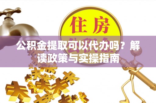 景县公积金提取可以代办吗？解读政策与实操指南