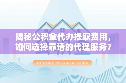 景县揭秘公积金代办提取费用，如何选择靠谱的代理服务？