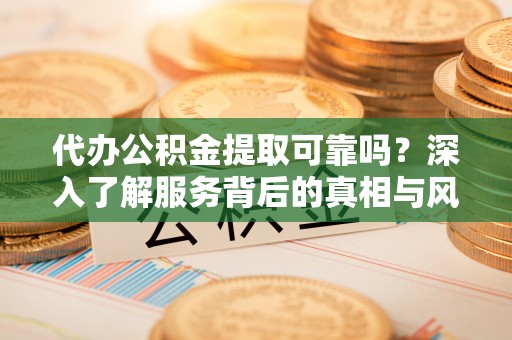 景县代办公积金提取可靠吗？深入了解服务背后的真相与风险