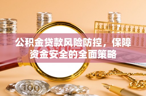 景县公积金贷款风险防控，保障资金安全的全面策略