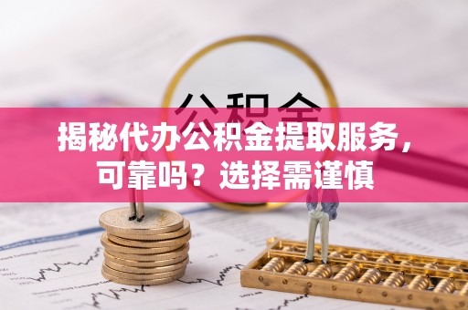 景县揭秘代办公积金提取服务，可靠吗？选择需谨慎