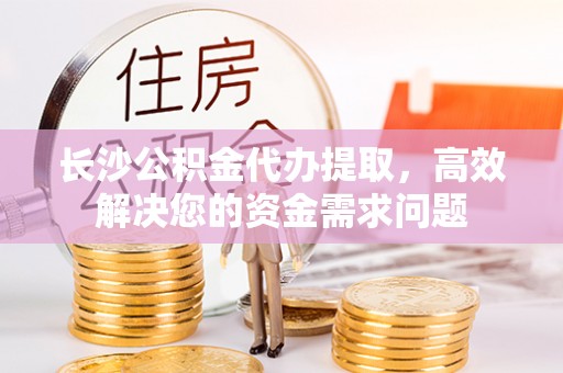 景县长沙公积金代办提取，高效解决您的资金需求问题