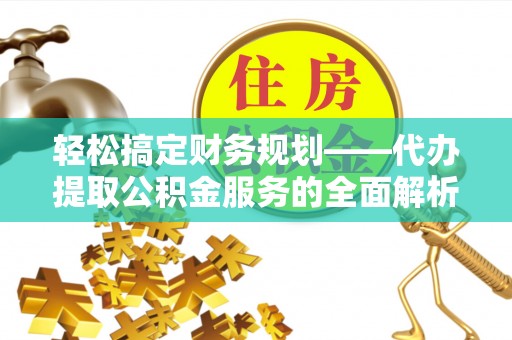 景县轻松搞定财务规划——代办提取公积金服务的全面解析