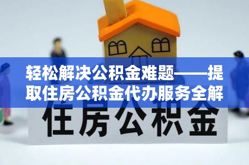 景县轻松解决公积金难题——提取住房公积金代办服务全解析