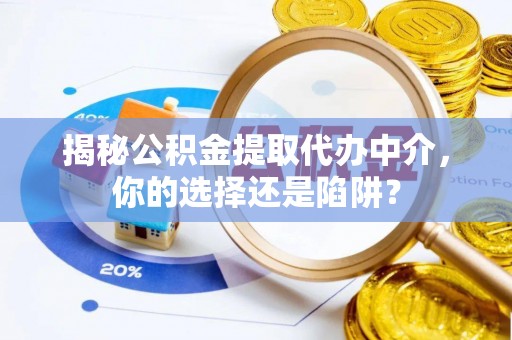 景县揭秘公积金提取代办中介，你的选择还是陷阱？
