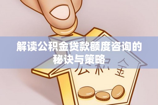 景县解读公积金贷款额度咨询的秘诀与策略