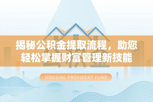 景县揭秘公积金提取流程，助您轻松掌握财富管理新技能