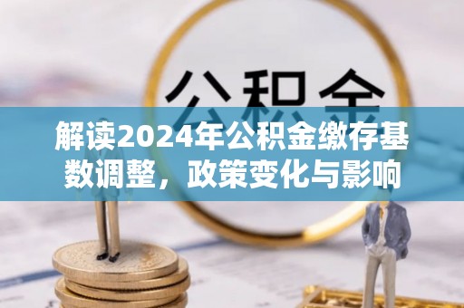 景县解读2024年公积金缴存基数调整，政策变化与影响