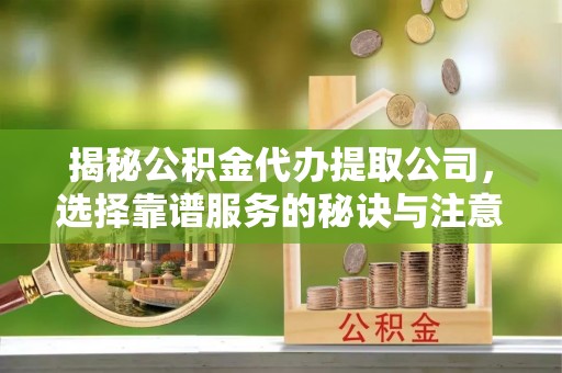景县揭秘公积金代办提取公司，选择靠谱服务的秘诀与注意事项