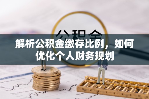 景县解析公积金缴存比例，如何优化个人财务规划