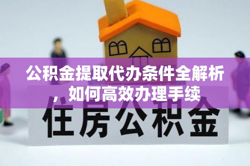 景县公积金提取代办条件全解析，如何高效办理手续