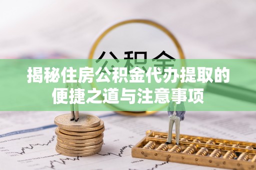 景县揭秘住房公积金代办提取的便捷之道与注意事项