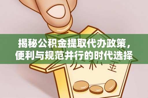 景县揭秘公积金提取代办政策，便利与规范并行的时代选择