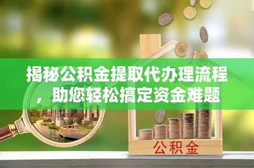 景县揭秘公积金提取代办理流程，助您轻松搞定资金难题