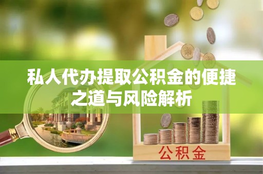 景县私人代办提取公积金的便捷之道与风险解析
