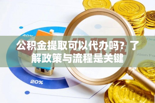 景县公积金提取可以代办吗？了解政策与流程是关键