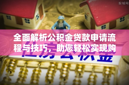 景县全面解析公积金贷款申请流程与技巧，助您轻松实现购房梦想