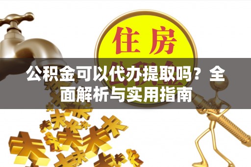 景县公积金可以代办提取吗？全面解析与实用指南