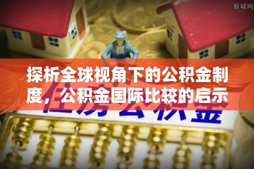 景县探析全球视角下的公积金制度，公积金国际比较的启示与借鉴