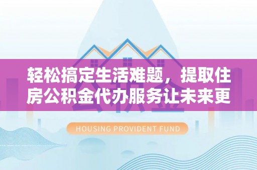 景县轻松搞定生活难题，提取住房公积金代办服务让未来更安心