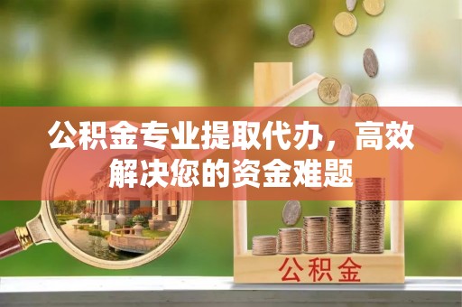 景县公积金专业提取代办，高效解决您的资金难题
