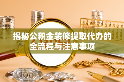 景县揭秘公积金装修提取代办的全流程与注意事项