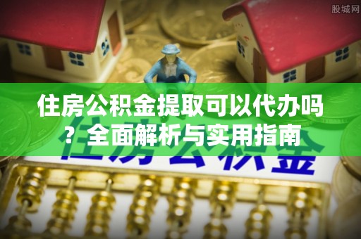景县住房公积金提取可以代办吗？全面解析与实用指南