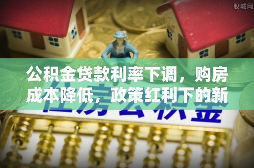 景县公积金贷款利率下调，购房成本降低，政策红利下的新机遇
