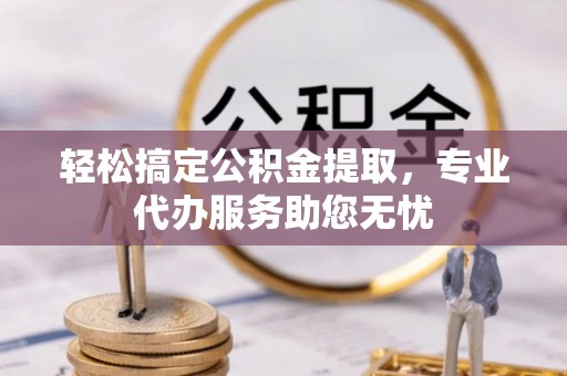 景县轻松搞定公积金提取，专业代办服务助您无忧