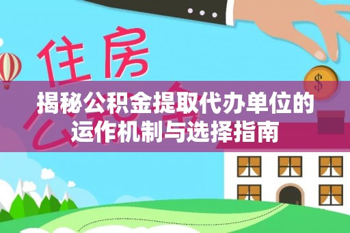 景县揭秘公积金提取代办单位的运作机制与选择指南