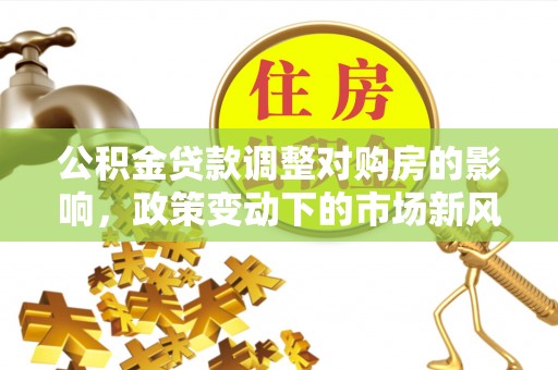 景县公积金贷款调整对购房的影响，政策变动下的市场新风向