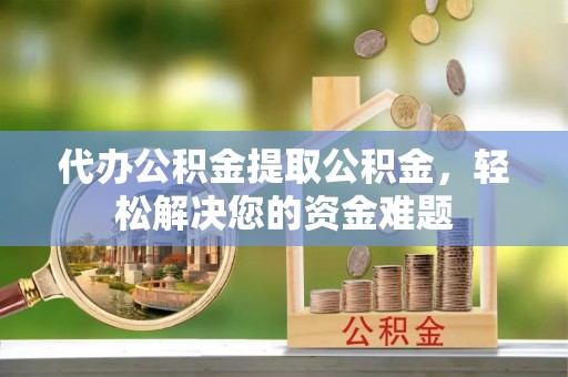 景县代办公积金提取公积金，轻松解决您的资金难题