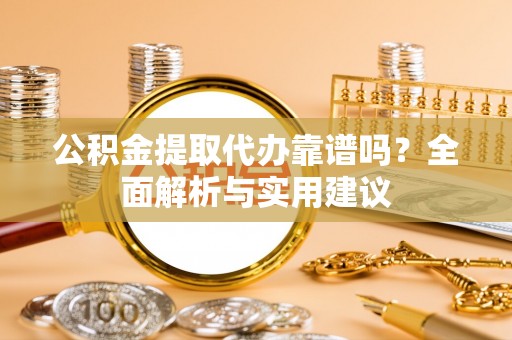 景县公积金提取代办靠谱吗？全面解析与实用建议