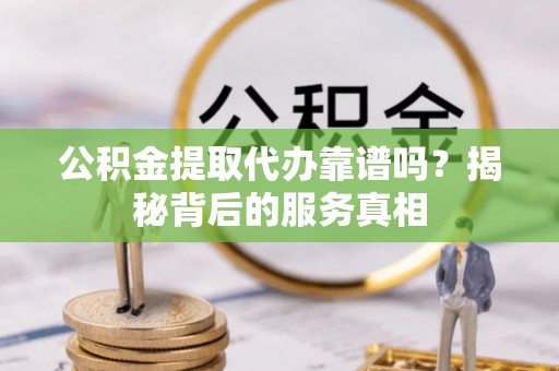 景县公积金提取代办靠谱吗？揭秘背后的服务真相