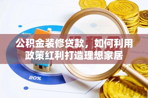 景县公积金装修贷款，如何利用政策红利打造理想家居