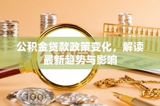 景县公积金贷款政策变化，解读最新趋势与影响