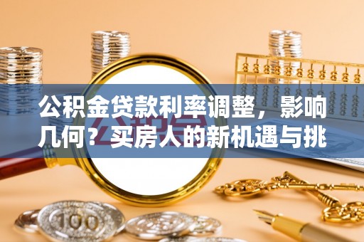 景县公积金贷款利率调整，影响几何？买房人的新机遇与挑战