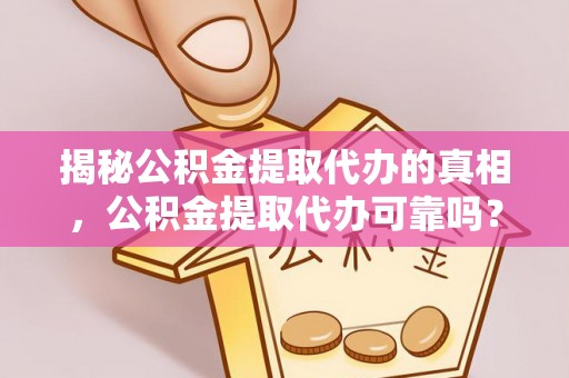 景县揭秘公积金提取代办的真相，公积金提取代办可靠吗？