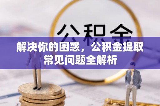 景县解决你的困惑，公积金提取常见问题全解析