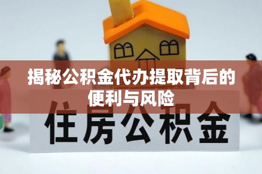 景县揭秘公积金代办提取背后的便利与风险