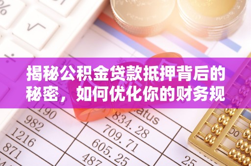 景县揭秘公积金贷款抵押背后的秘密，如何优化你的财务规划
