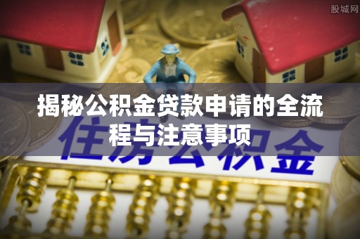 景县揭秘公积金贷款申请的全流程与注意事项