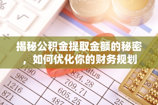 景县揭秘公积金提取金额的秘密，如何优化你的财务规划