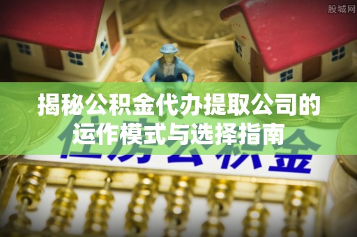 景县揭秘公积金代办提取公司的运作模式与选择指南